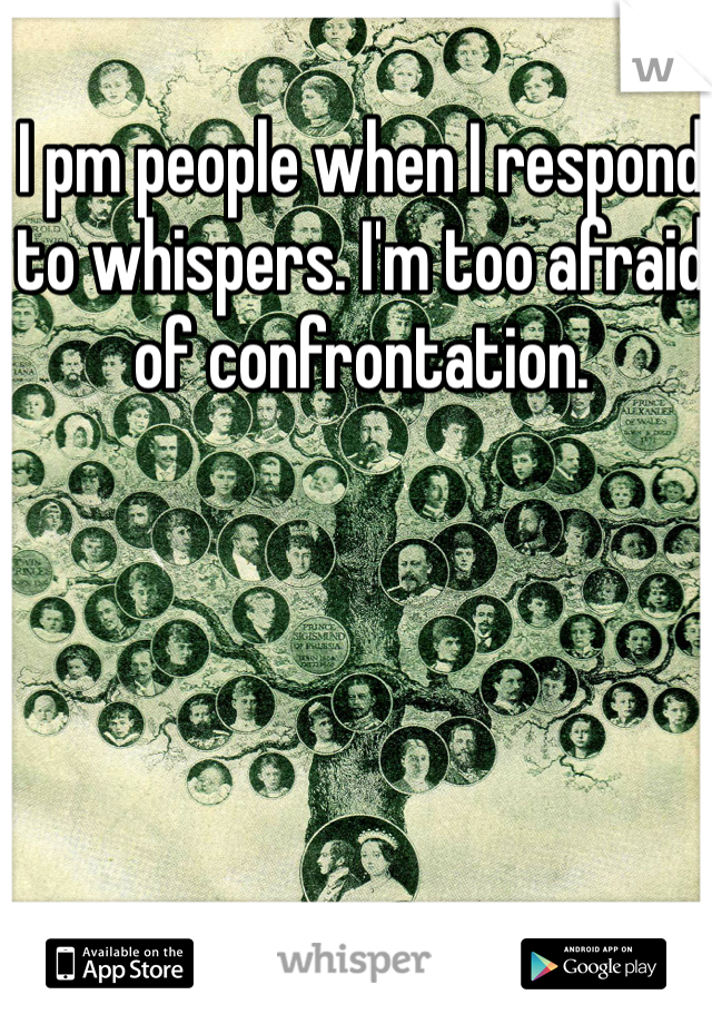 I pm people when I respond to whispers. I'm too afraid of confrontation.