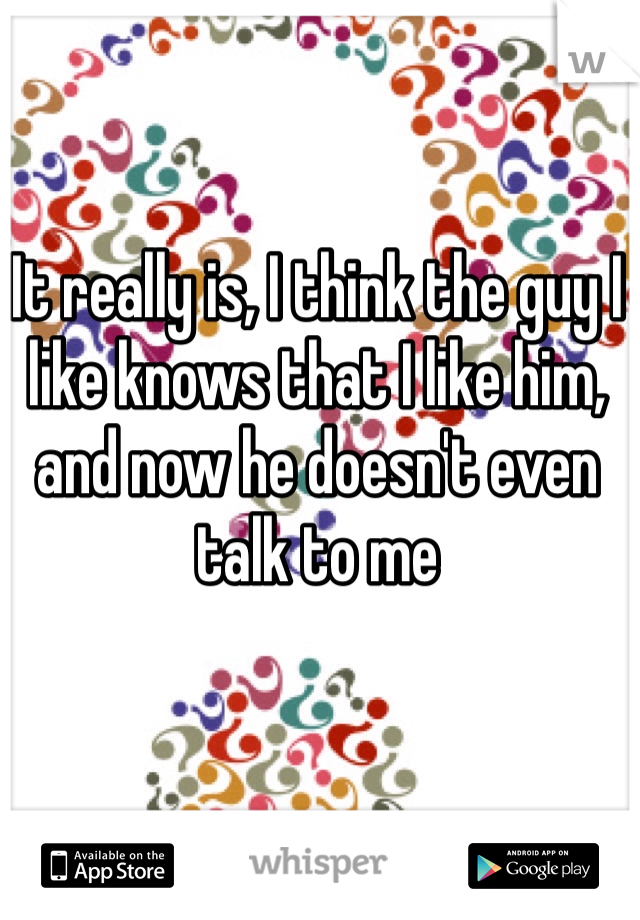 It really is, I think the guy I like knows that I like him, and now he doesn't even talk to me