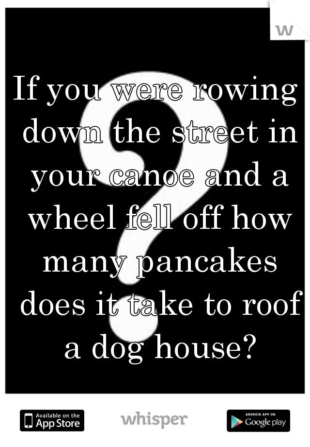 If you were rowing down the street in your canoe and a wheel fell off how many pancakes does it take to roof a dog house?