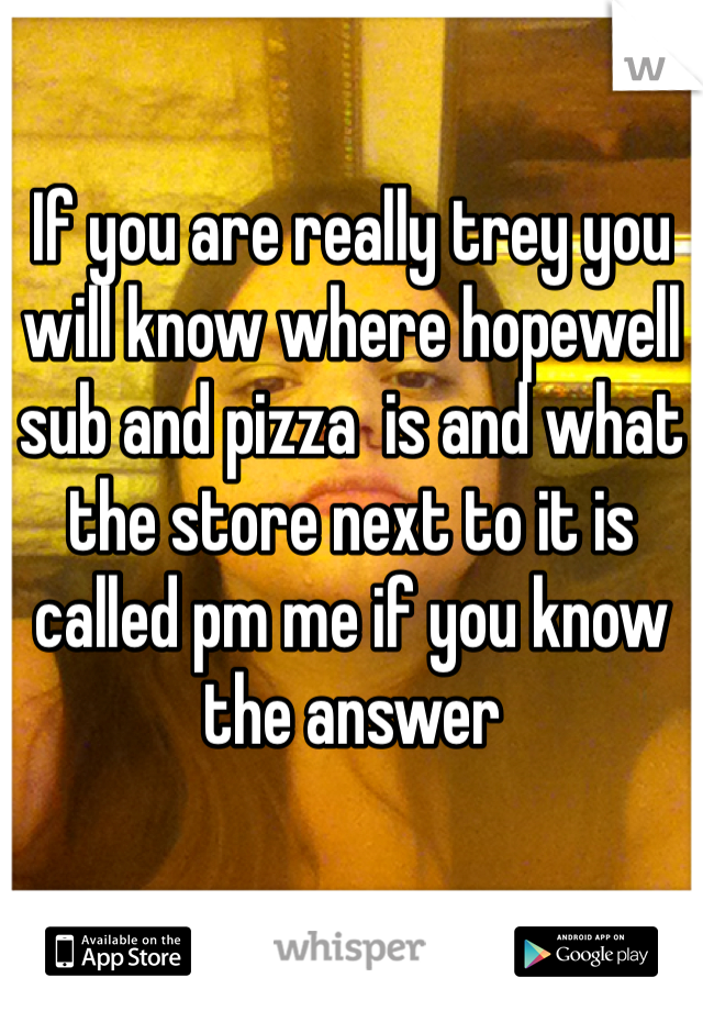 If you are really trey you will know where hopewell sub and pizza  is and what the store next to it is called pm me if you know the answer 