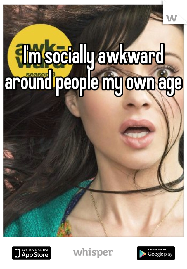 I'm socially awkward around people my own age