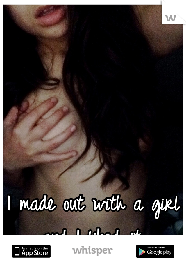 I made out with a girl and I liked it.