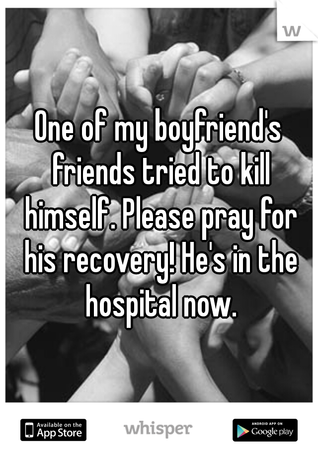 One of my boyfriend's friends tried to kill himself. Please pray for his recovery! He's in the hospital now.