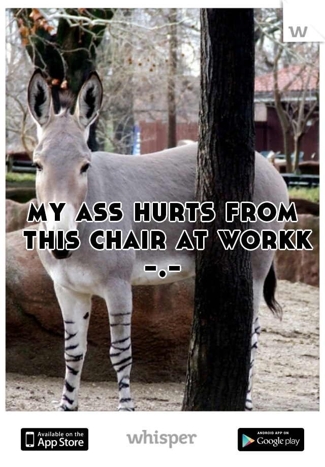 my ass hurts from this chair at workk
 -.- 