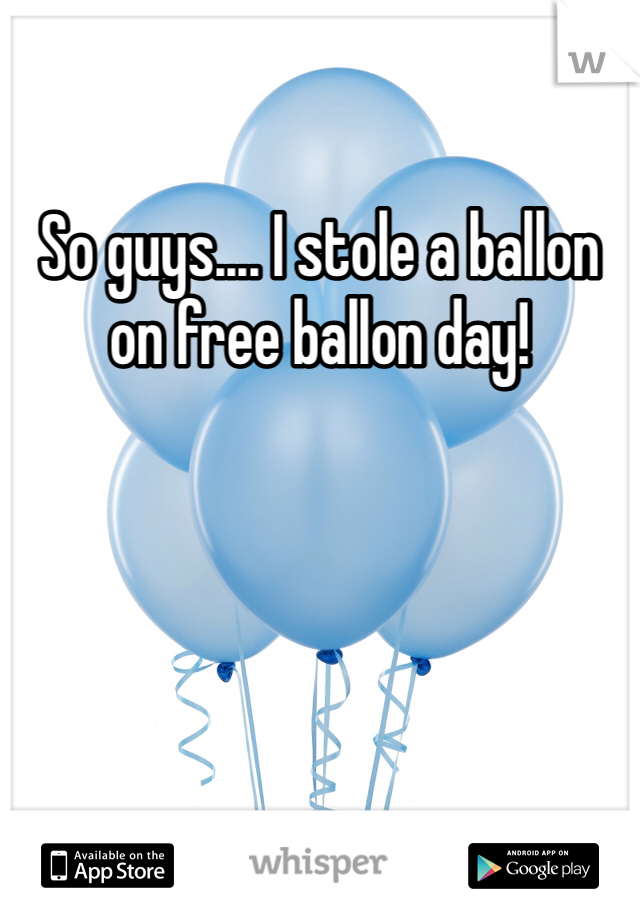 So guys.... I stole a ballon on free ballon day!