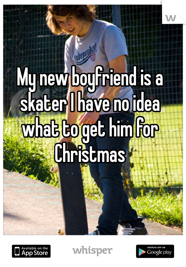 My new boyfriend is a skater I have no idea what to get him for Christmas