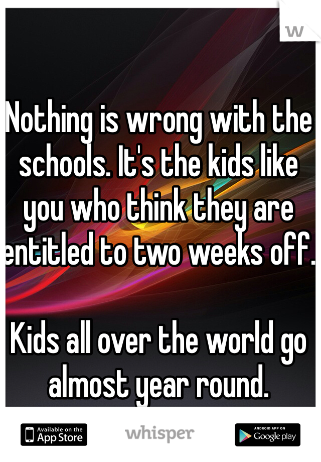 Nothing is wrong with the schools. It's the kids like you who think they are entitled to two weeks off.

Kids all over the world go almost year round.