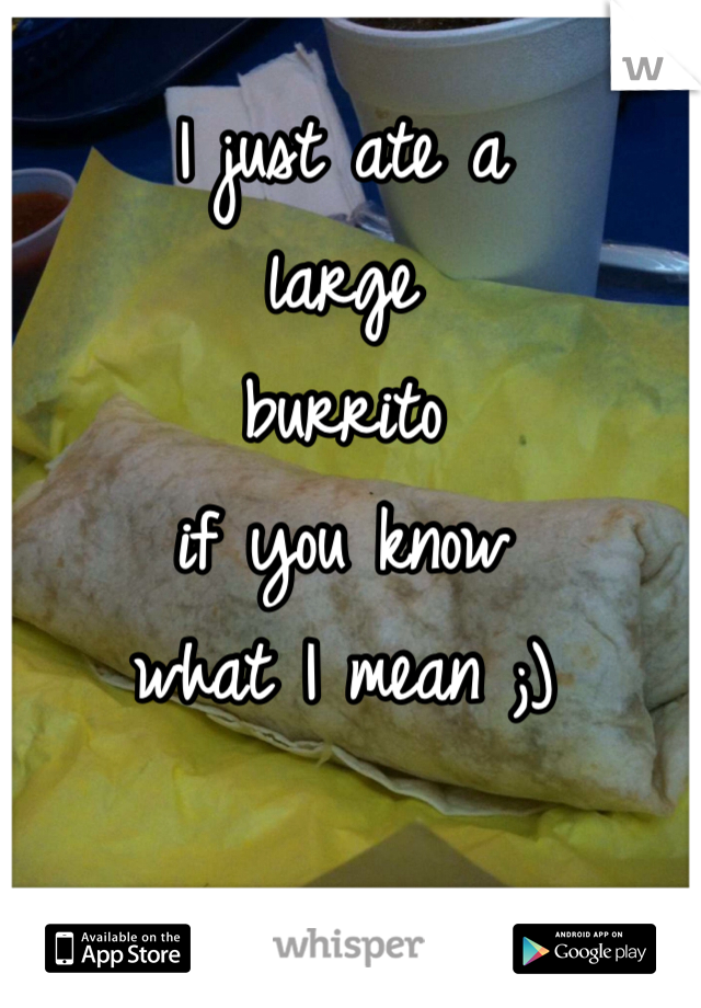 I just ate a 
large 
burrito 
if you know 
what I mean ;) 