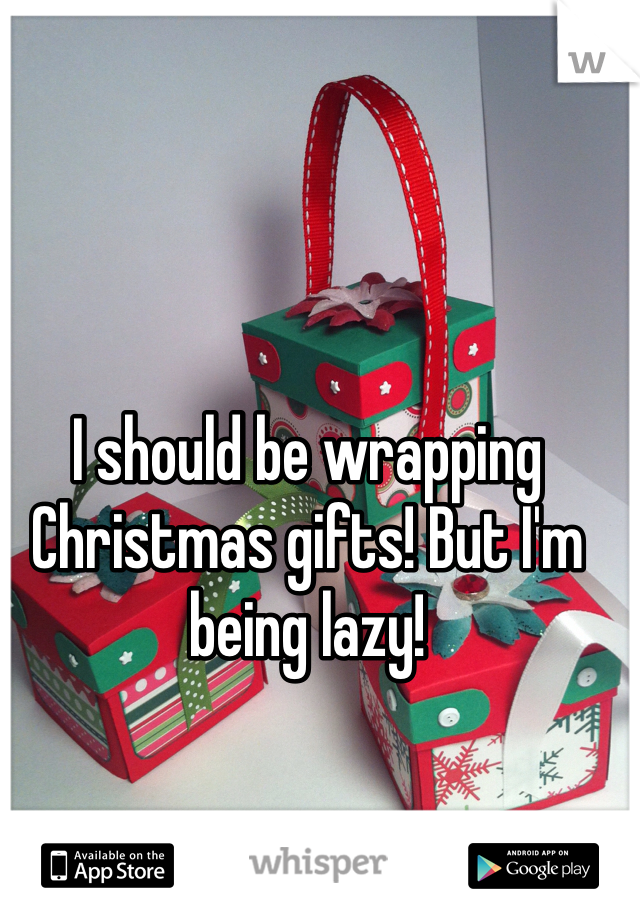 I should be wrapping Christmas gifts! But I'm being lazy! 