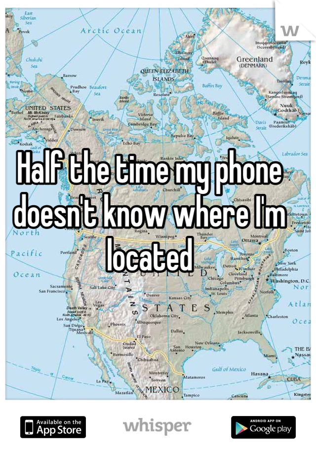 Half the time my phone doesn't know where I'm located