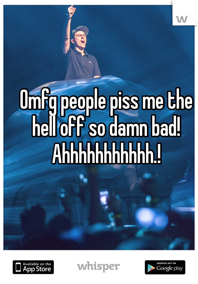 Omfg people piss me the hell off so damn bad! Ahhhhhhhhhhh.! 