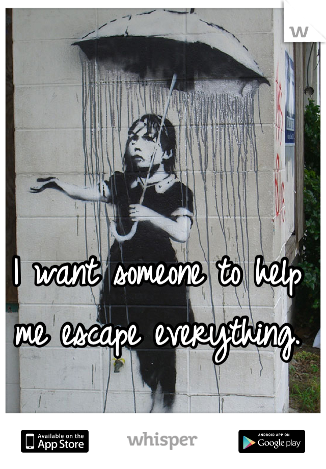 I want someone to help me escape everything.