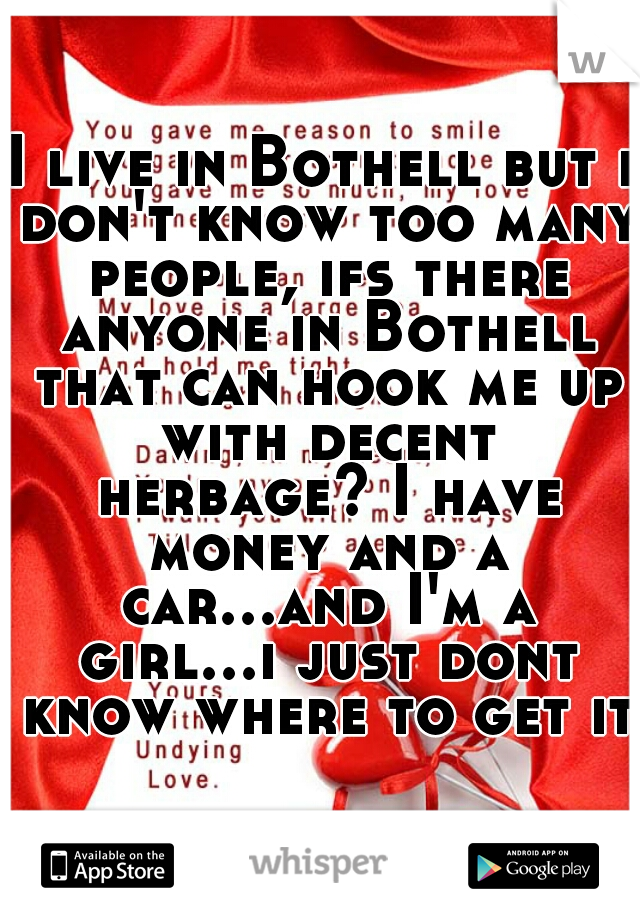 I live in Bothell but i don't know too many people, ifs there anyone in Bothell that can hook me up with decent herbage? I have money and a car...and I'm a girl...i just dont know where to get it