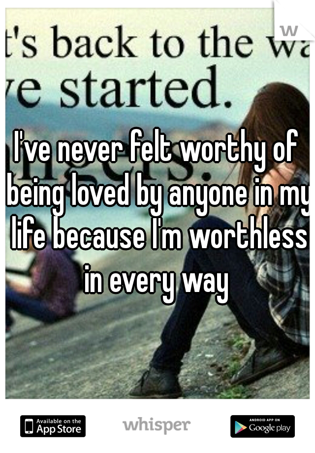 I've never felt worthy of being loved by anyone in my life because I'm worthless in every way 
