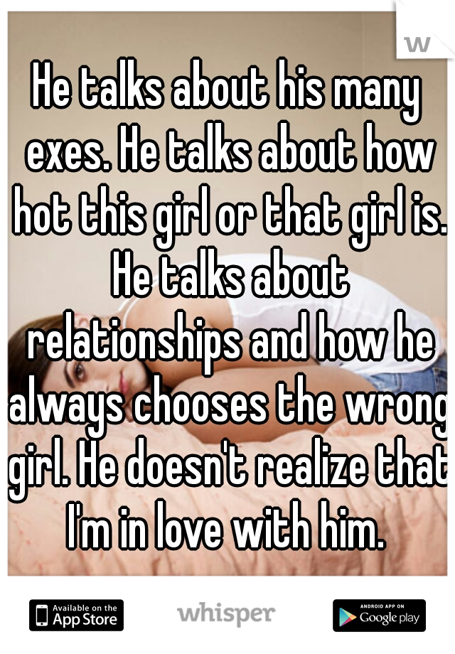 He talks about his many exes. He talks about how hot this girl or that girl is. He talks about relationships and how he always chooses the wrong girl. He doesn't realize that I'm in love with him. 
