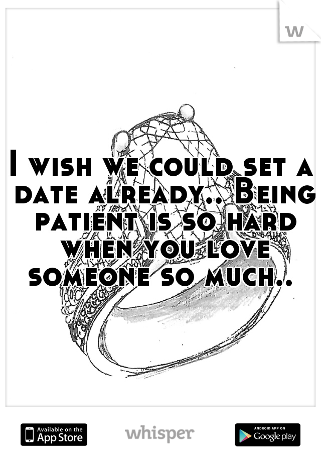 I wish we could set a date already.. Being patient is so hard when you love someone so much.. 