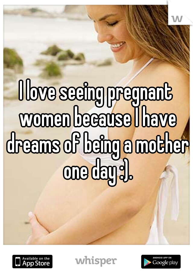 I love seeing pregnant women because I have dreams of being a mother one day :).