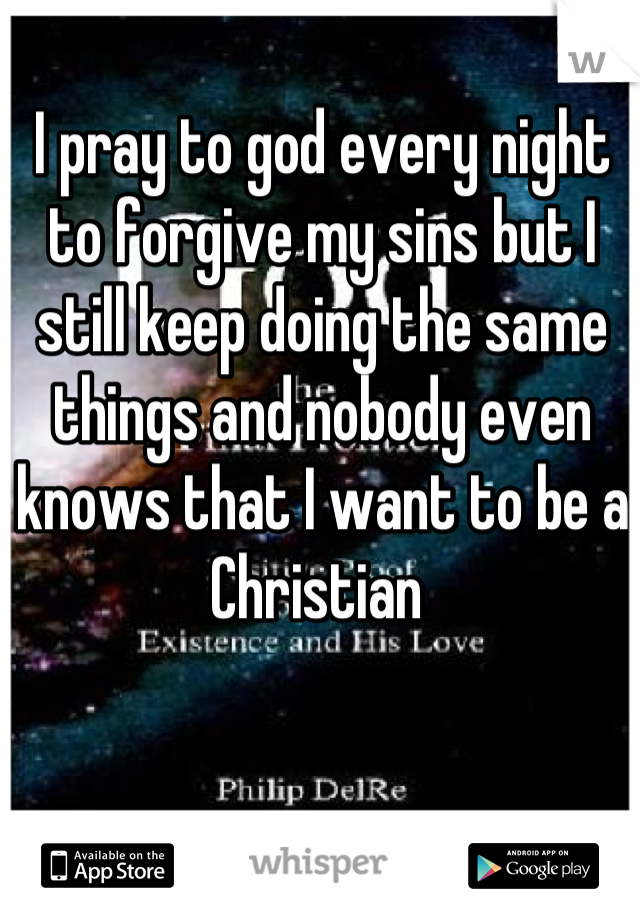 I pray to god every night to forgive my sins but I still keep doing the same things and nobody even knows that I want to be a Christian 