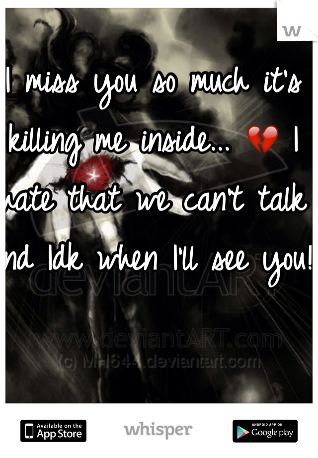 I miss you so much it's killing me inside... 💔 I hate that we can't talk and Idk when I'll see you! 