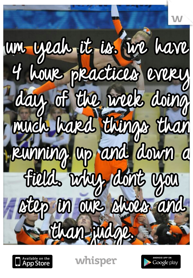 um yeah it is. we have 4 hour practices every day of the week doing much hard things than running up and down a field. why dont you step in our shoes and than judge.  