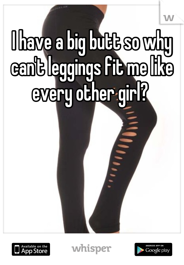 I have a big butt so why can't leggings fit me like every other girl? 