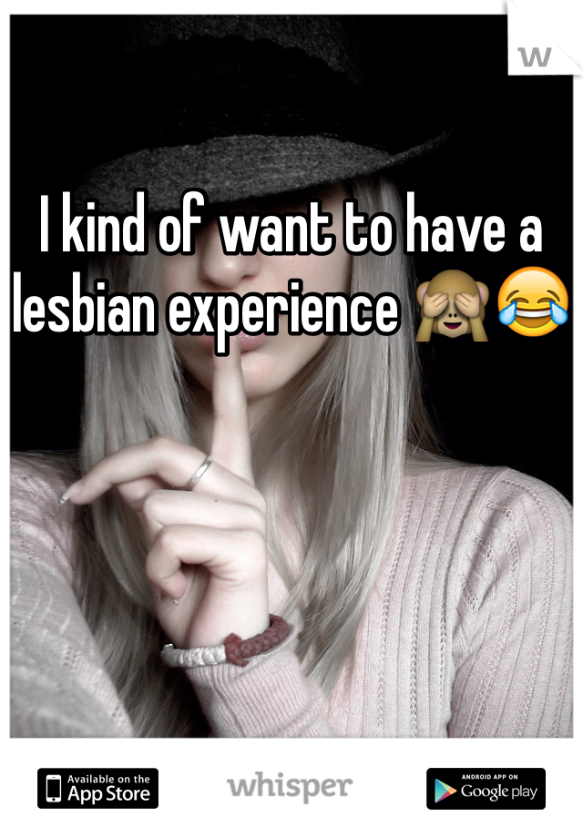 I kind of want to have a lesbian experience 🙈😂
