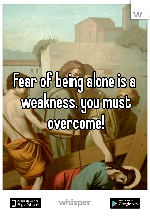 Fear of being alone is a weakness. you must overcome!