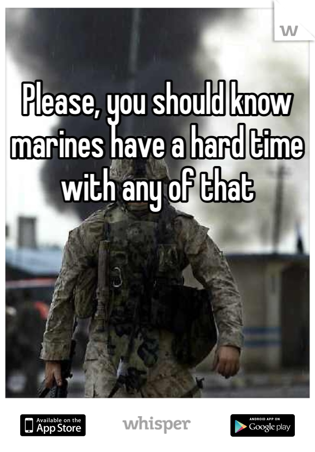 Please, you should know marines have a hard time with any of that