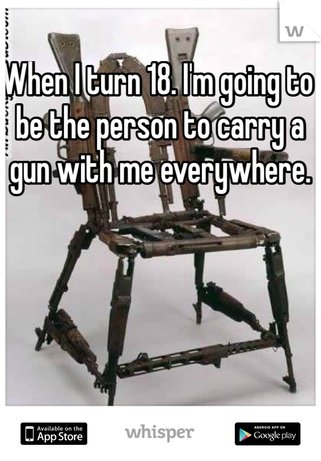 When I turn 18. I'm going to be the person to carry a gun with me everywhere.