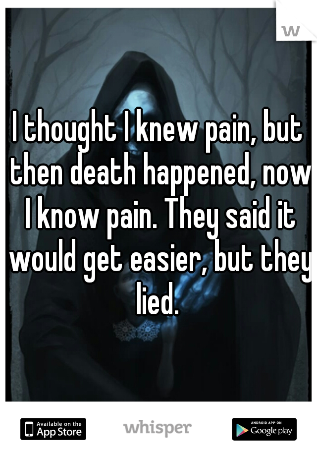 I thought I knew pain, but then death happened, now I know pain. They said it would get easier, but they lied. 