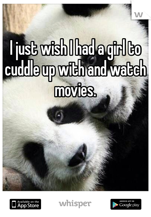 I just wish I had a girl to cuddle up with and watch movies. 