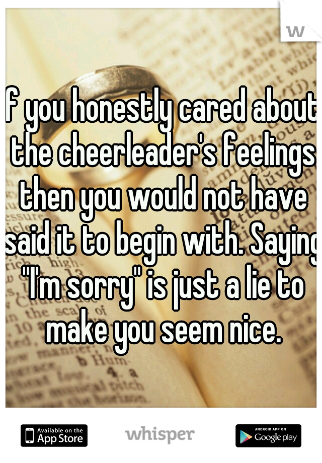 If you honestly cared about the cheerleader's feelings then you would not have said it to begin with. Saying "I'm sorry" is just a lie to make you seem nice.