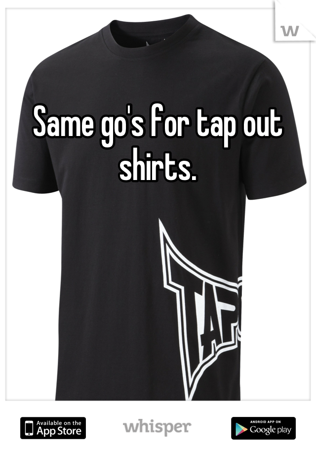 Same go's for tap out shirts.