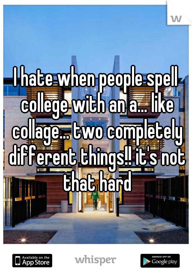 I hate when people spell college with an a... like collage... two completely different things!! it's not that hard