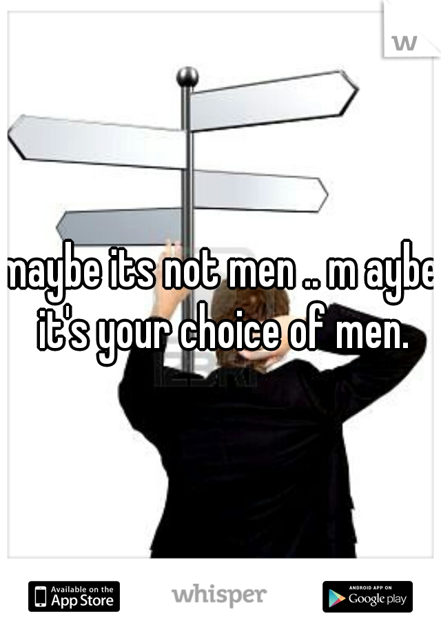 maybe its not men .. m aybe it's your choice of men.