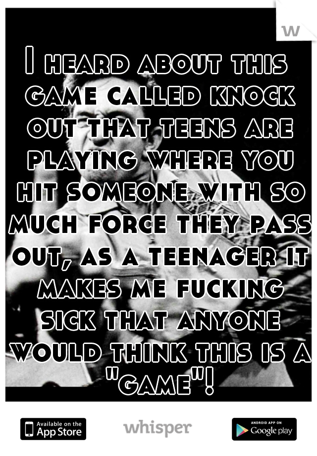 I heard about this game called knock out that teens are playing where you hit someone with so much force they pass out, as a teenager it makes me fucking sick that anyone would think this is a "game"!