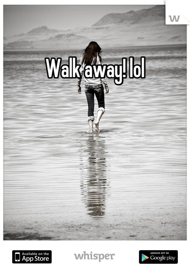 Walk away! lol