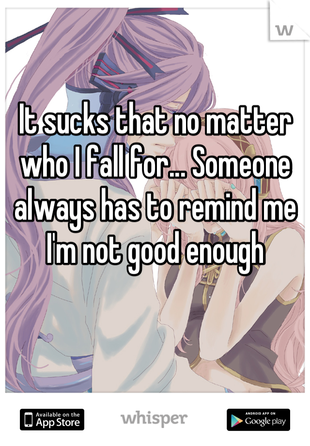 It sucks that no matter who I fall for... Someone always has to remind me I'm not good enough