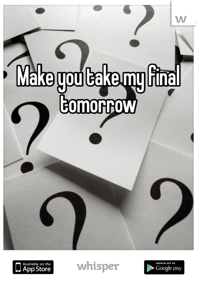 Make you take my final tomorrow