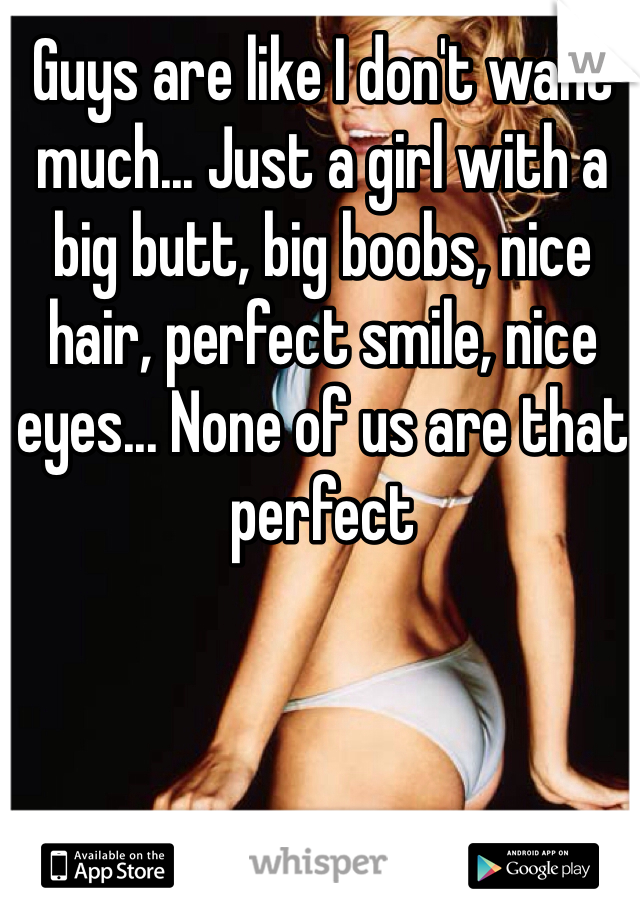 Guys are like I don't want much... Just a girl with a big butt, big boobs, nice hair, perfect smile, nice eyes... None of us are that perfect