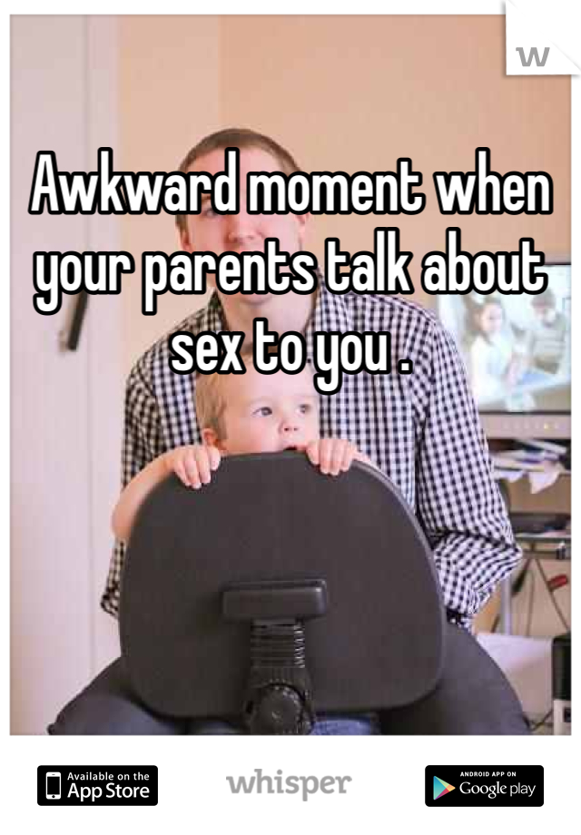 Awkward moment when your parents talk about sex to you .