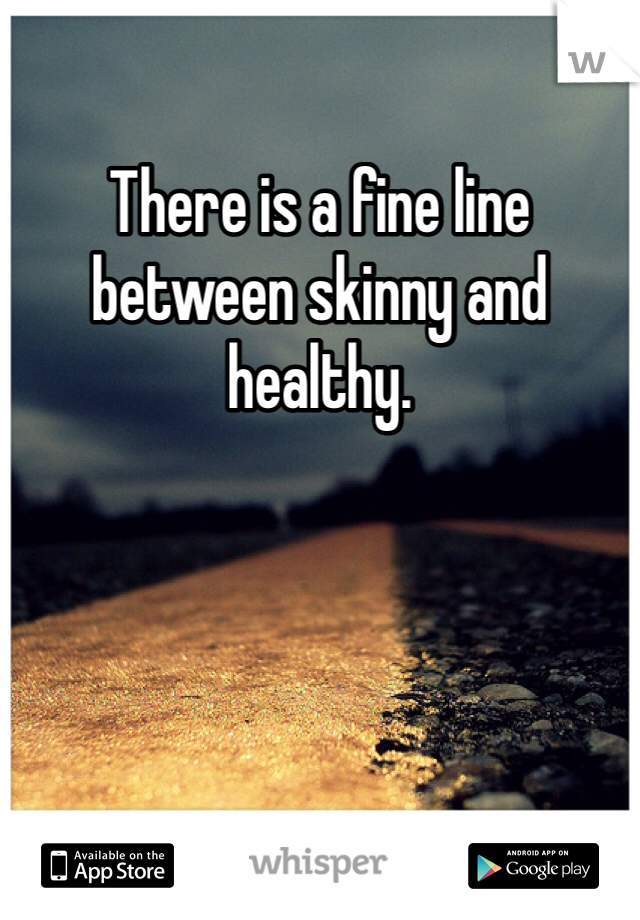 There is a fine line between skinny and healthy. 
