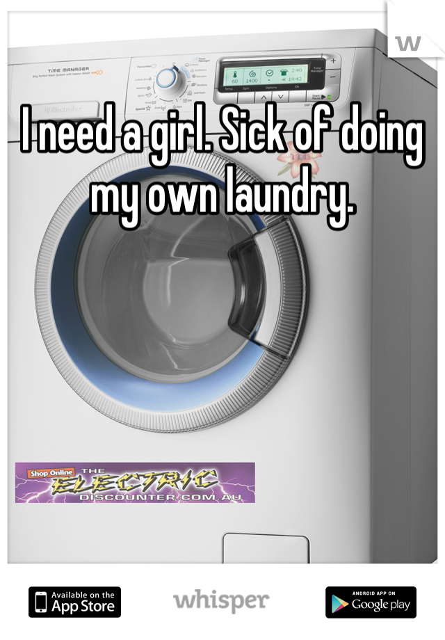I need a girl. Sick of doing my own laundry.
