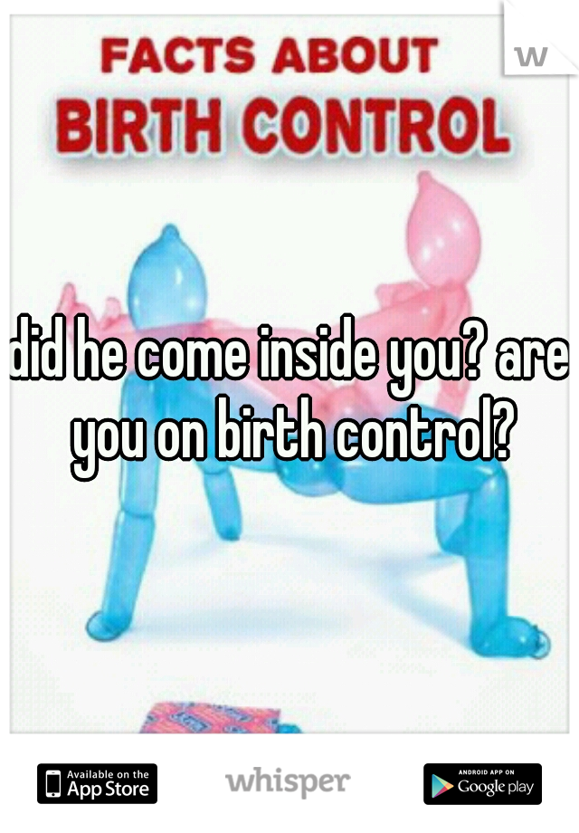 did he come inside you? are you on birth control?