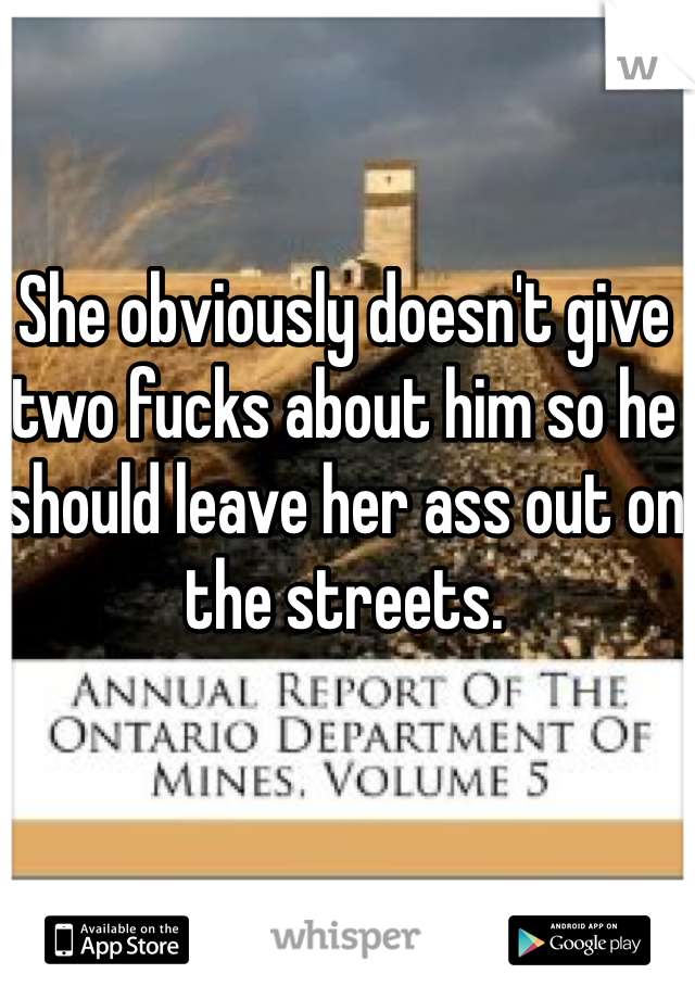 She obviously doesn't give two fucks about him so he should leave her ass out on the streets.