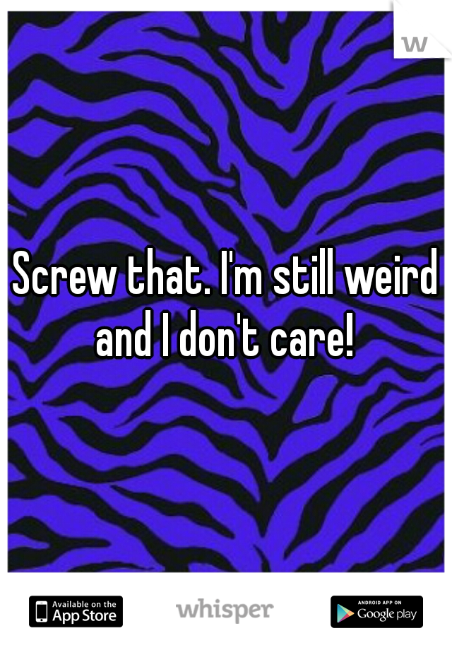 Screw that. I'm still weird and I don't care! 