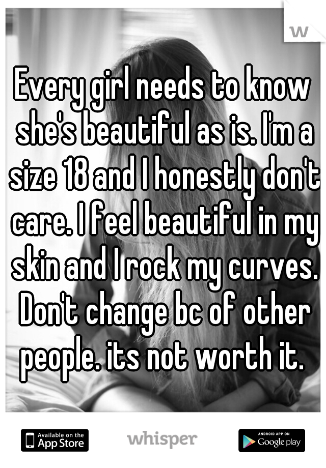 Every girl needs to know she's beautiful as is. I'm a size 18 and I honestly don't care. I feel beautiful in my skin and I rock my curves. Don't change bc of other people. its not worth it. 