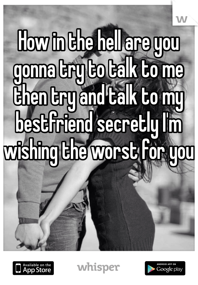 How in the hell are you gonna try to talk to me then try and talk to my bestfriend secretly I'm wishing the worst for you