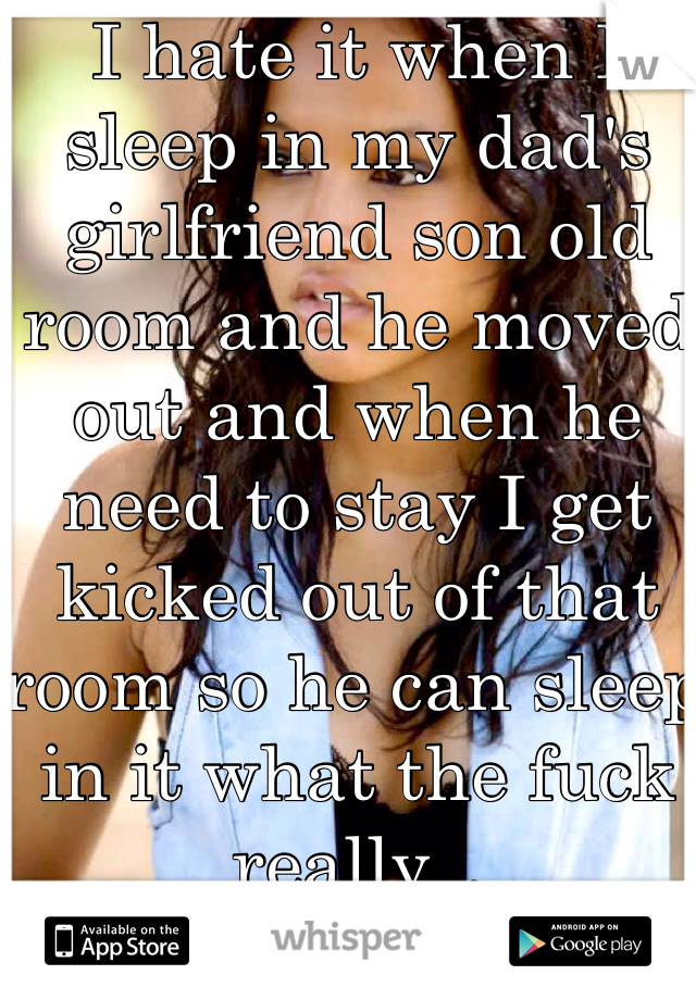 I hate it when I sleep in my dad's girlfriend son old room and he moved out and when he need to stay I get kicked out of that room so he can sleep in it what the fuck really...