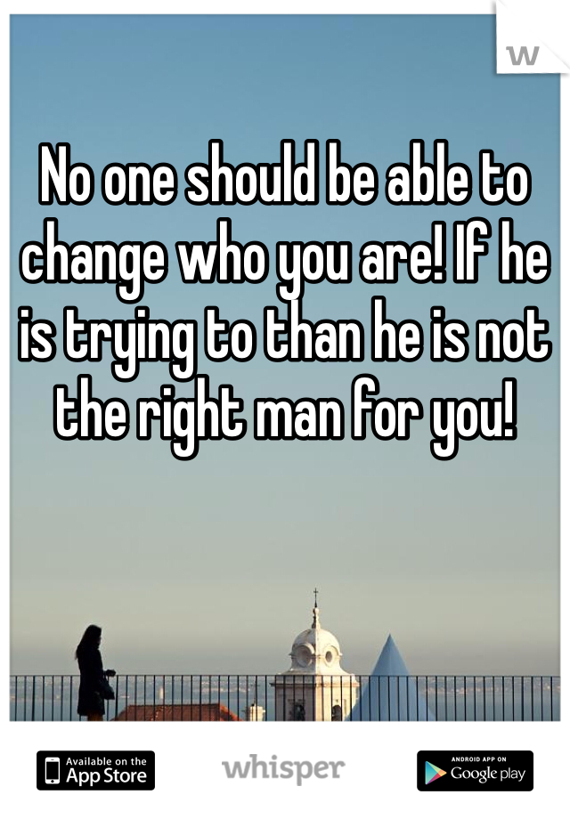 No one should be able to change who you are! If he is trying to than he is not the right man for you!